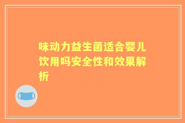 味动力益生菌适合婴儿饮用吗安全性和效果解析