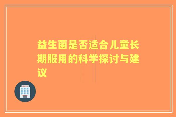 益生菌是否适合儿童长期服用的科学探讨与建议