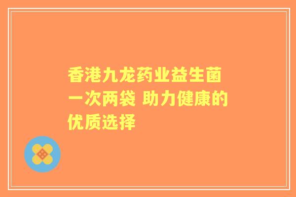 香港九龙药业益生菌 一次两袋 助力健康的优质选择