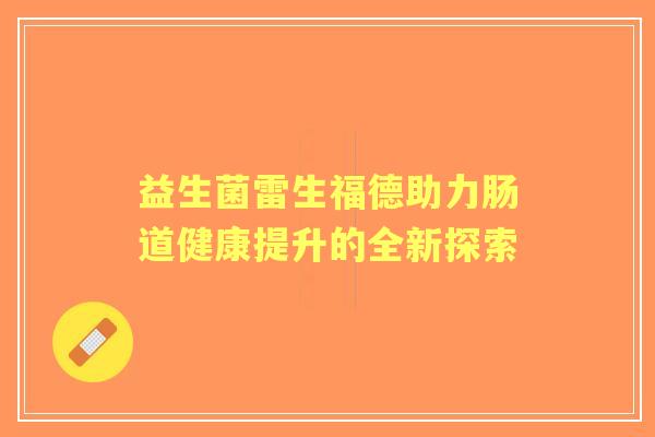 益生菌雷生福德助力肠道健康提升的全新探索