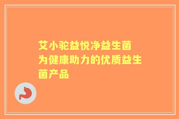 艾小驼益悦净益生菌 为健康助力的优质益生菌产品