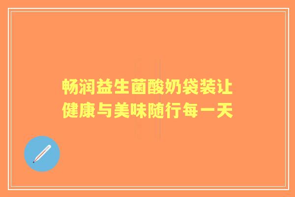 畅润益生菌酸奶袋装让健康与美味随行每一天