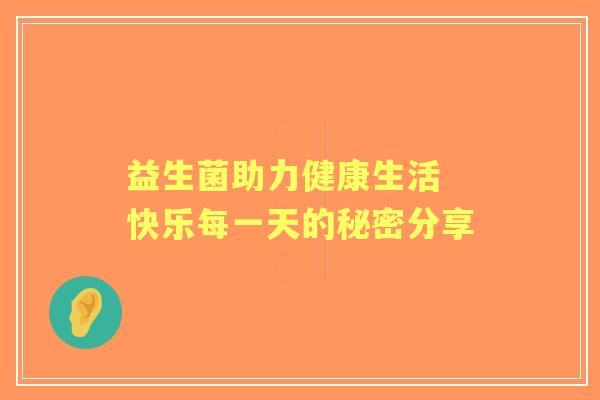 益生菌助力健康生活 快乐每一天的秘密分享