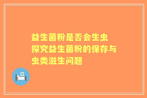 益生菌粉是否会生虫 探究益生菌粉的保存与虫类滋生问题