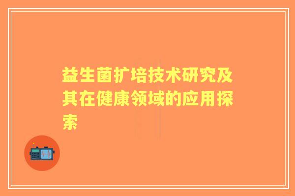 益生菌扩培技术研究及其在健康领域的应用探索