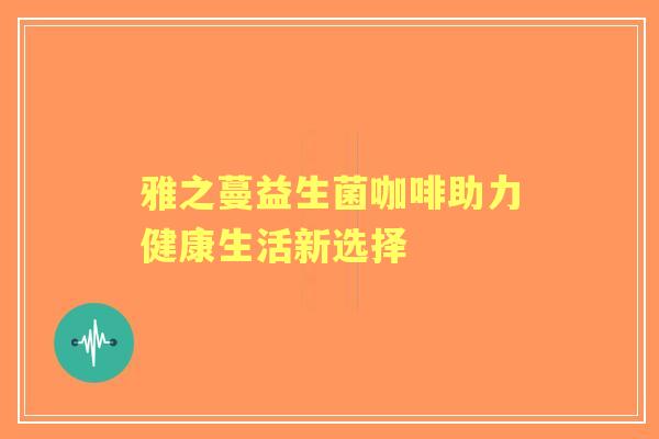 雅之蔓益生菌咖啡助力健康生活新选择