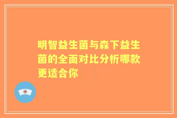 明智益生菌与森下益生菌的全面对比分析哪款更适合你