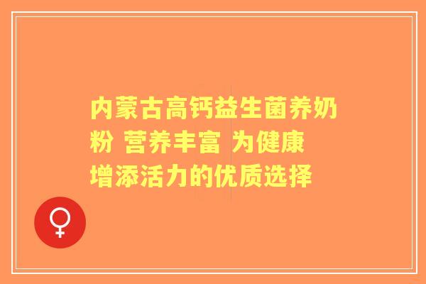 内蒙古高钙益生菌养奶粉 营养丰富 为健康增添活力的优质选择 内蒙古高钙益生菌养奶粉 营养丰富 为健康增添活力的优质选择
