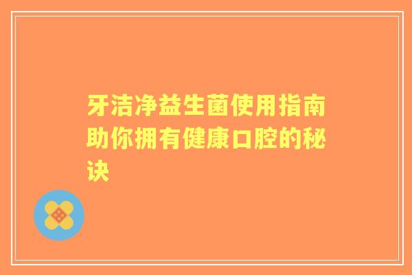 牙洁净益生菌使用指南助你拥有健康口腔的秘诀