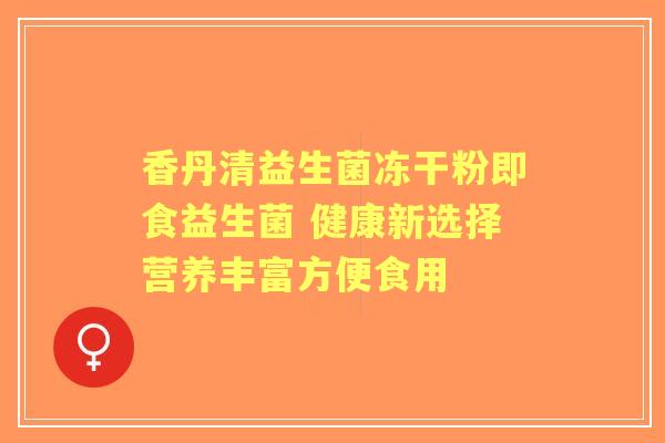 香丹清益生菌冻干粉即食益生菌 健康新选择营养丰富方便食用