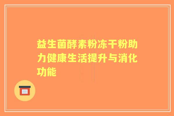 益生菌酵素粉冻干粉助力健康生活提升与消化功能 益生菌酵素粉冻干粉助力健康生活提升与消化功能