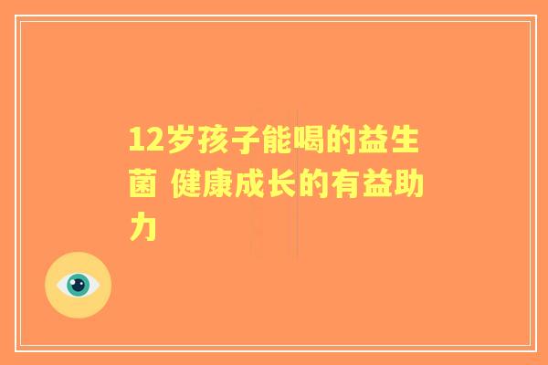 12岁孩子能喝的益生菌 健康成长的有益助力