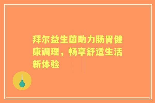 拜尔益生菌助力肠胃健康调理,畅享舒适生活新体验 拜尔益生菌助力肠胃健康调理,畅享舒适生活新体验