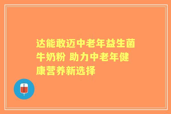 达能敢迈中老年益生菌牛奶粉 助力中老年健康营养新选择