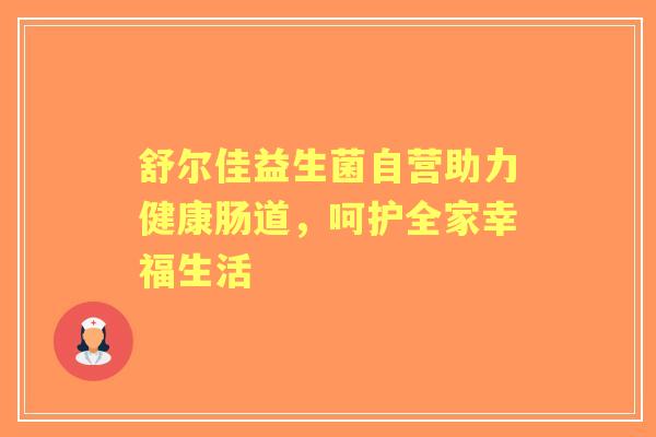 舒尔佳益生菌自营助力健康肠道，呵护全家幸福生活