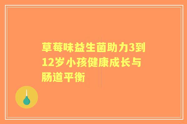 草莓味益生菌助力3到12岁小孩健康成长与肠道平衡 草莓味益生菌助力3到12岁小孩健康成长与肠道平衡