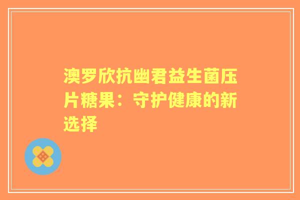 澳罗欣抗幽君益生菌压片糖果：守护健康的新选择