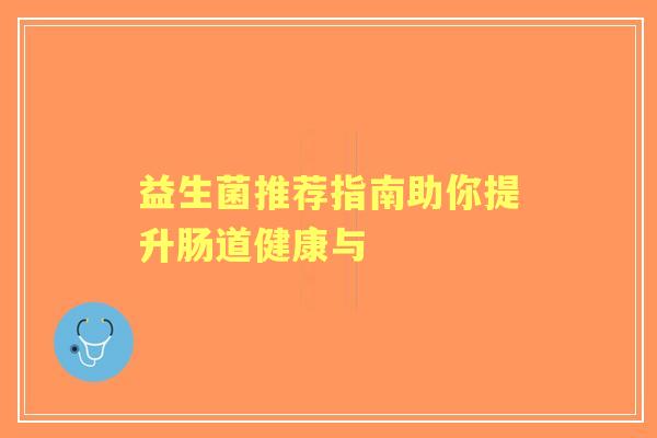 益生菌推荐指南助你提升肠道健康与