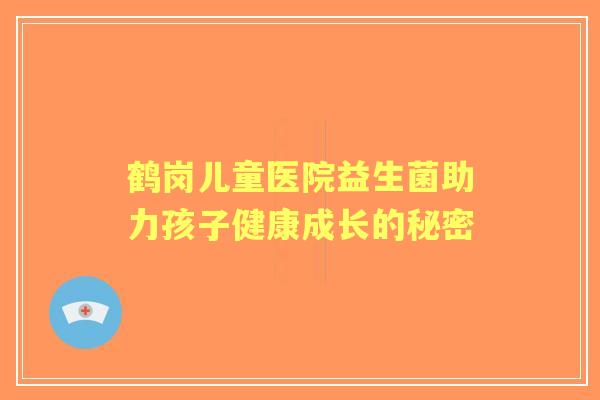 鹤岗儿童医院益生菌助力孩子健康成长的秘密