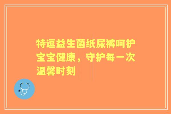 特逗益生菌纸尿裤呵护宝宝健康，守护每一次温馨时刻