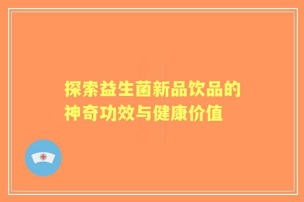 探索益生菌新品饮品的神奇功效与健康价值