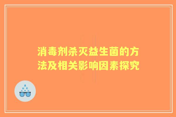 消毒剂杀灭益生菌的方法及相关影响因素探究 消毒剂杀灭益生菌的方法及相关影响因素探究