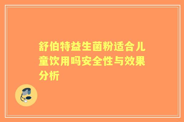 舒伯特益生菌粉适合儿童饮用吗安全性与效果分析