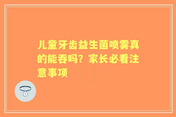 儿童牙齿益生菌喷雾真的能吞吗？家长必看注意事项