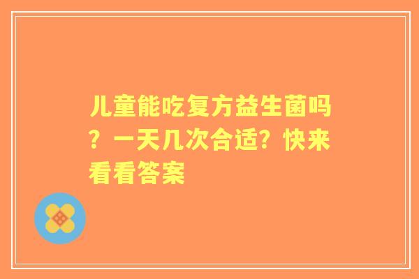 儿童能吃复方益生菌吗？一天几次合适？快来看看答案