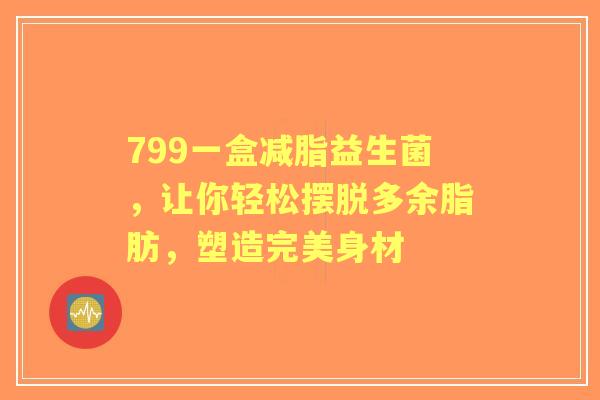 799一盒减脂益生菌，让你轻松摆脱多余脂肪，塑造完美身材