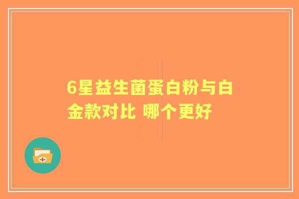 6星益生菌蛋白粉与白金款对比 哪个更好 6星益生菌蛋白粉与白金款对比 哪个更好