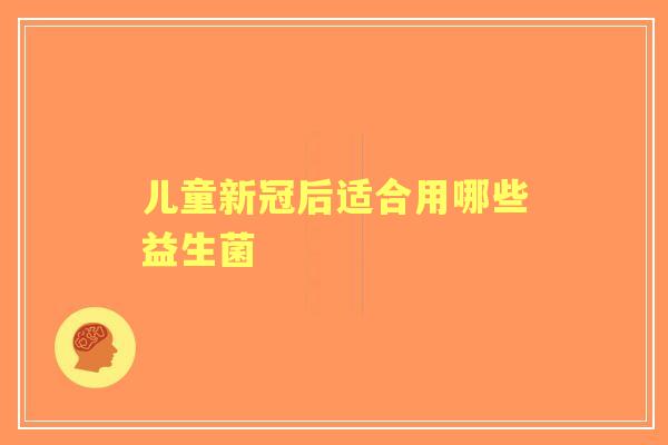 儿童新冠后适合用哪些益生菌
