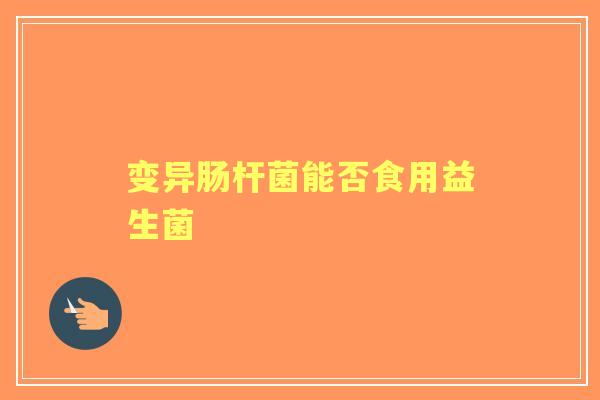 变异肠杆菌能否食用益生菌