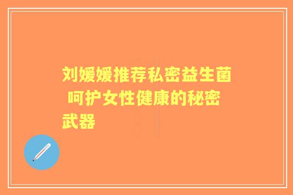 刘媛媛推荐私密益生菌 呵护女性健康的秘密武器