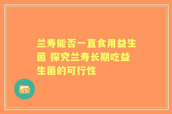 兰寿能否一直食用益生菌 探究兰寿长期吃益生菌的可行性