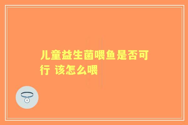 儿童益生菌喂鱼是否可行 该怎么喂