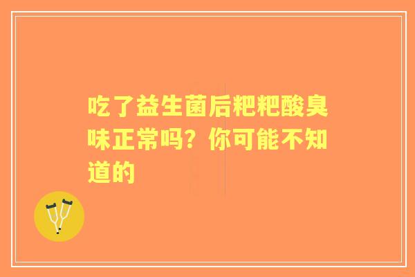 吃了益生菌后粑粑酸臭味正常吗?你可能不知道的 吃了益生菌后粑粑酸臭味正常吗?你可能不知道的