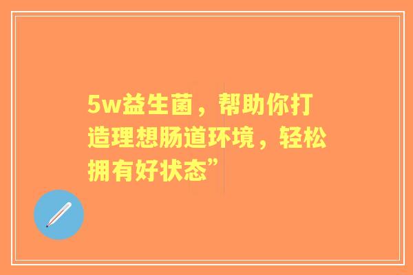 5w益生菌，帮助你打造理想肠道环境，轻松拥有好状态”