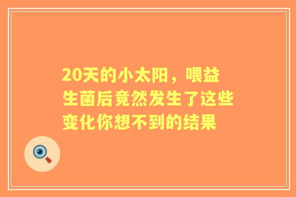 20天的小太阳，喂益生菌后竟然发生了这些变化你想不到的结果