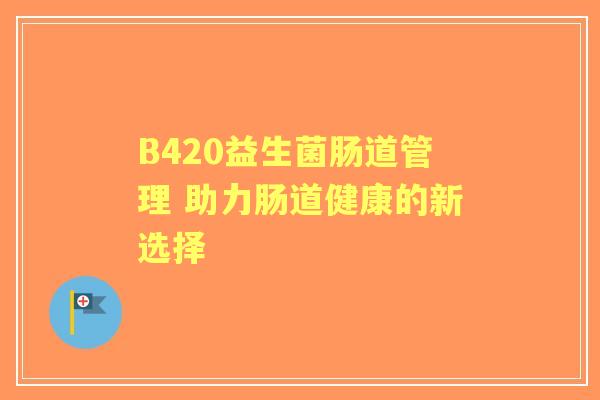 B420益生菌肠道管理 助力肠道健康的新选择 B420益生菌肠道管理 助力肠道健康的新选择