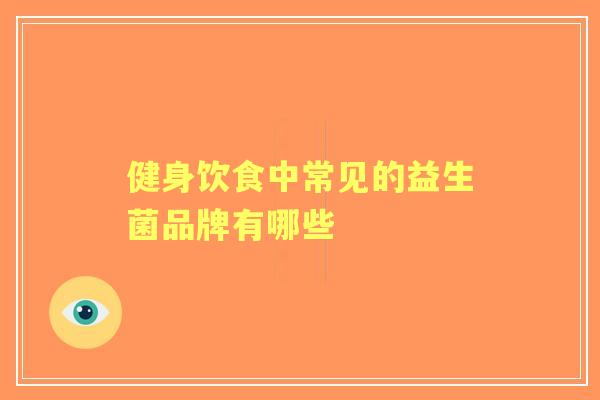 健身饮食中常见的益生菌品牌有哪些 健身饮食中常见的益生菌品牌有哪些