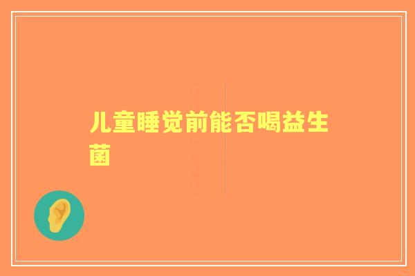 儿童睡觉前能否喝益生菌