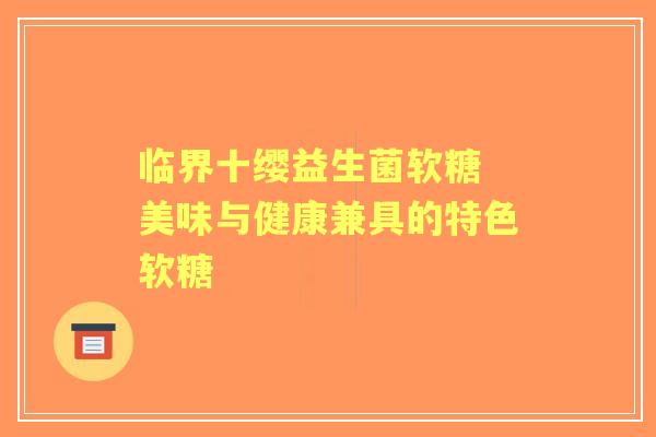 临界十缨益生菌软糖 美味与健康兼具的特色软糖