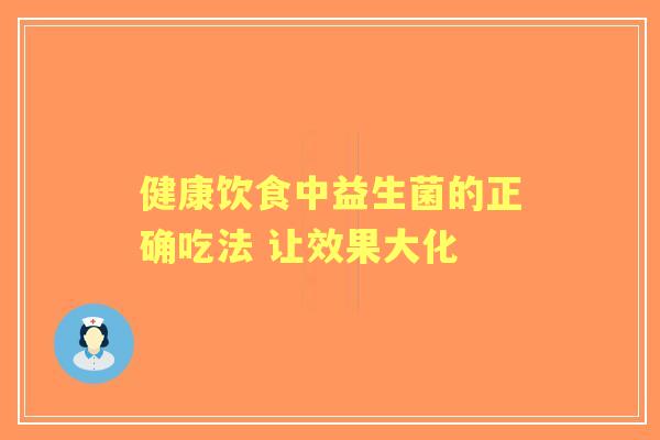 健康饮食中益生菌的正确吃法 让效果大化 健康饮食中益生菌的正确吃法 让效果大化