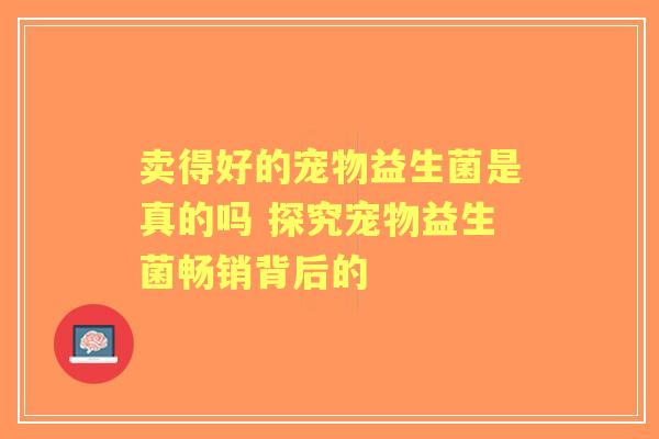 卖得好的宠物益生菌是真的吗 探究宠物益生菌畅销背后的