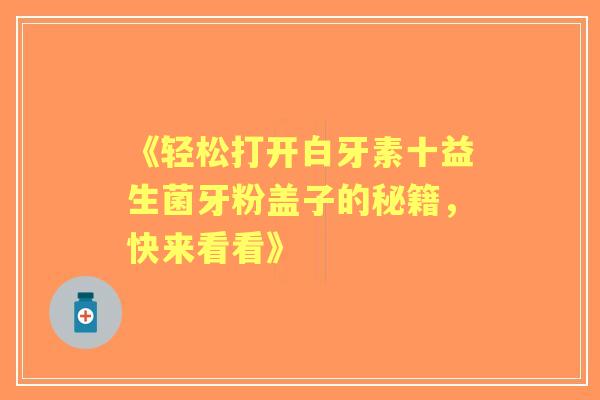 《轻松打开白牙素十益生菌牙粉盖子的秘籍，快来看看》