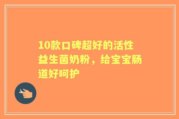 10款口碑超好的活性益生菌奶粉，给宝宝肠道好呵护