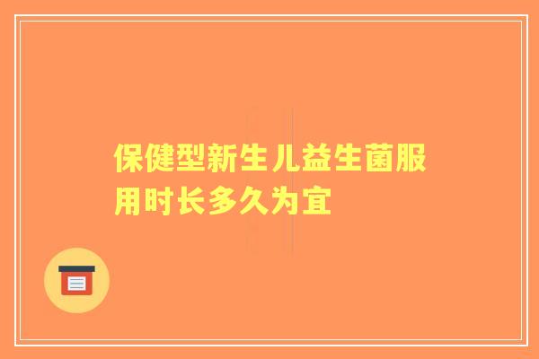 保健型新生儿益生菌服用时长多久为宜 保健型新生儿益生菌服用时长多久为宜