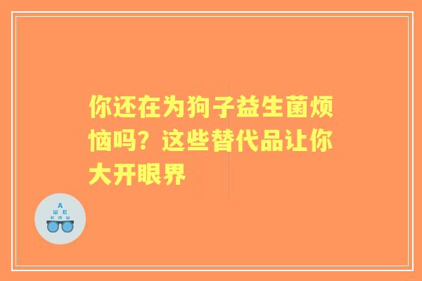 你还在为狗子益生菌烦恼吗？这些替代品让你大开眼界