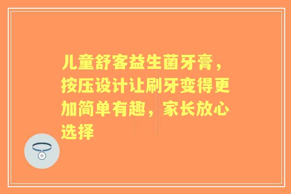 儿童舒客益生菌牙膏，按压设计让刷牙变得更加简单有趣，家长放心选择